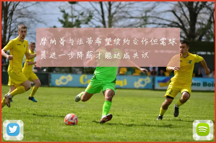 摩纳哥与法蒂希望续约合作但需球员进一步降薪才能达成共识