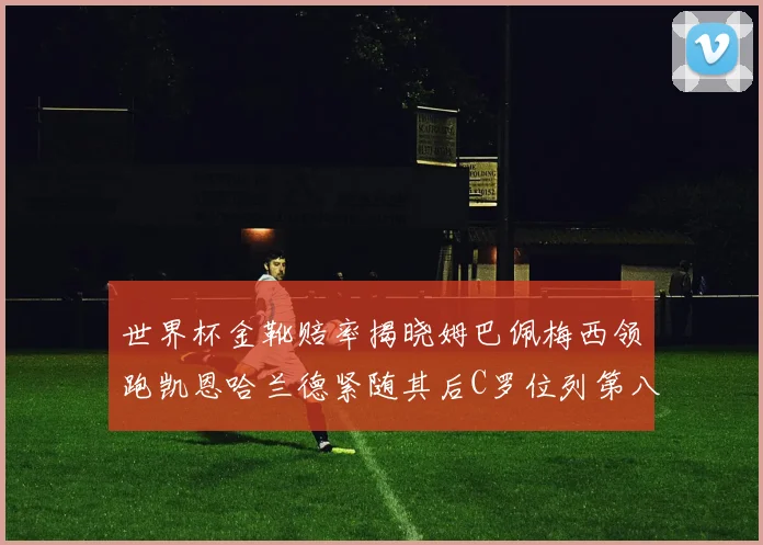 世界杯金靴赔率揭晓姆巴佩梅西领跑凯恩哈兰德紧随其后C罗位列第八
