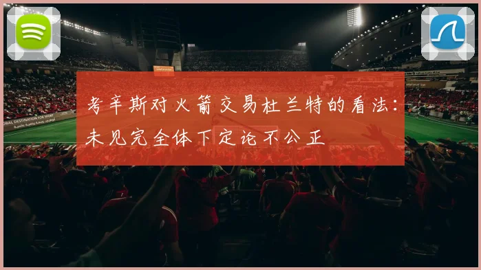 考辛斯对火箭交易杜兰特的看法：未见完全体下定论不公正