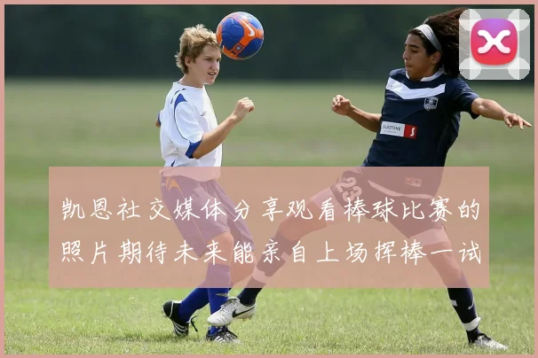 凯恩社交媒体分享观看棒球比赛的照片期待未来能亲自上场挥棒一试