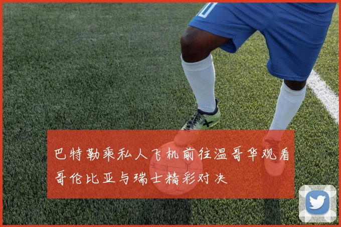 巴特勒乘私人飞机前往温哥华观看哥伦比亚与瑞士精彩对决
