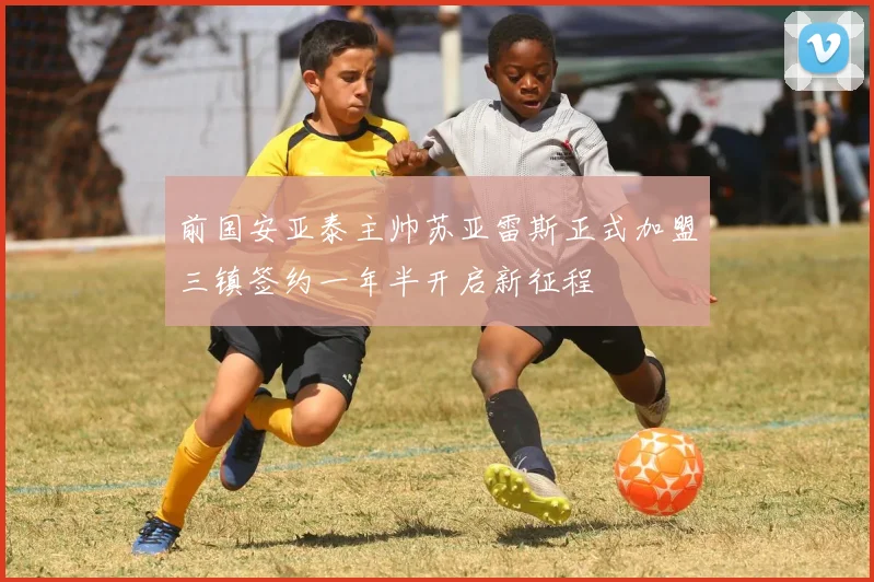 前国安亚泰主帅苏亚雷斯正式加盟三镇签约一年半开启新征程