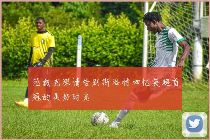 范戴克深情告别斯洛特回忆英超首冠的美好时光