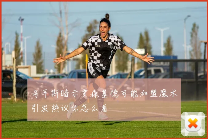 考辛斯暗示贾森基德可能加盟魔术引发热议你怎么看