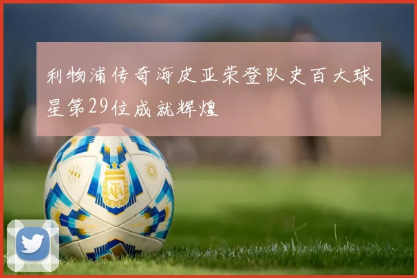 利物浦传奇海皮亚荣登队史百大球星第29位成就辉煌