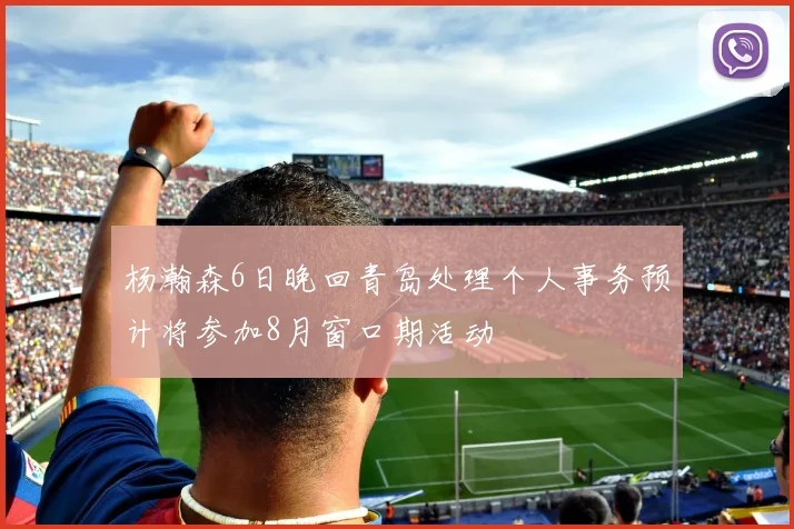 杨瀚森6日晚回青岛处理个人事务预计将参加8月窗口期活动