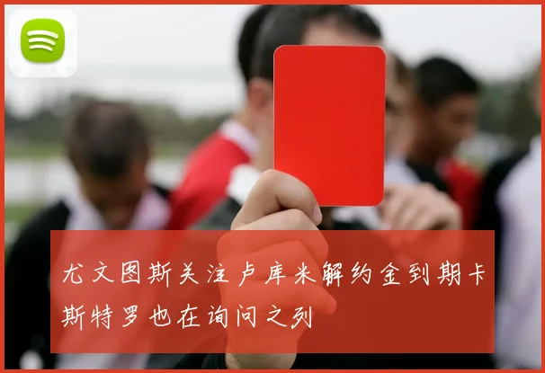 尤文图斯关注卢库米解约金到期卡斯特罗也在询问之列